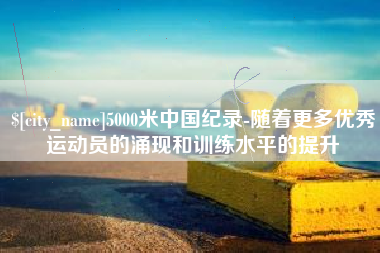蚌埠5000米中国纪录-随着更多优秀运动员的涌现和训练水平的提升