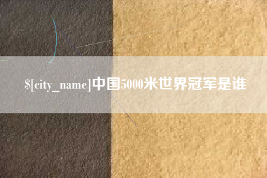 蚌埠中国5000米世界冠军是谁