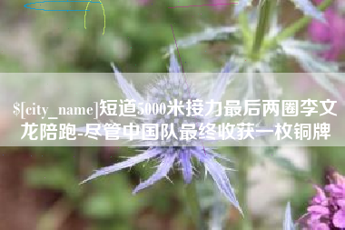 蚌埠短道5000米接力最后两圈李文龙陪跑-尽管中国队最终收获一枚铜牌