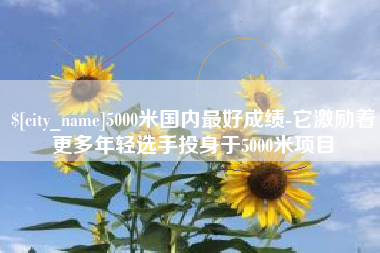 蚌埠5000米国内最好成绩-它激励着更多年轻选手投身于5000米项目