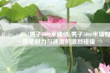 蚌埠男子5000米成绩-男子5000米项目一直是耐力与速度的激烈碰撞