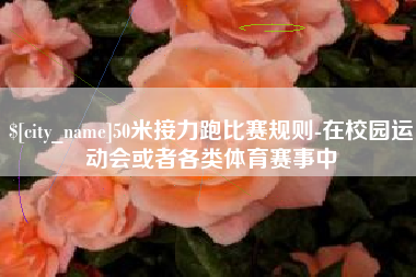 蚌埠50米接力跑比赛规则-在校园运动会或者各类体育赛事中