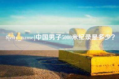 蚌埠中国男子5000米纪录是多少？