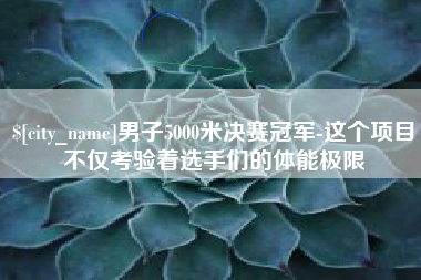 蚌埠男子5000米决赛冠军-这个项目不仅考验着选手们的体能极限