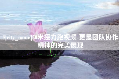 蚌埠50米接力跑视频-更是团队协作精神的完美展现