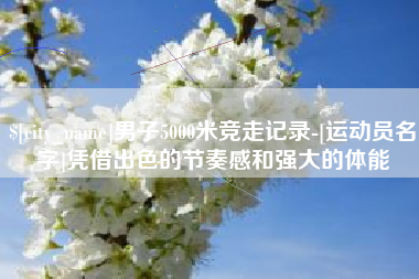 蚌埠男子5000米竞走记录-[运动员名字]凭借出色的节奏感和强大的体能