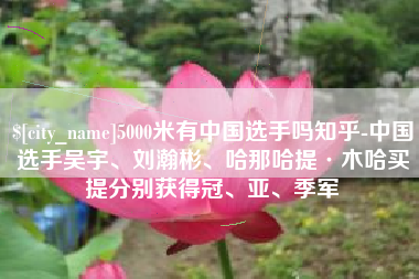蚌埠5000米有中国选手吗知乎-中国选手吴宇、刘瀚彬、哈那哈提·木哈买提分别获得冠、亚、季军
