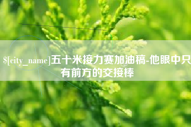 蚌埠五十米接力赛加油稿-他眼中只有前方的交接棒