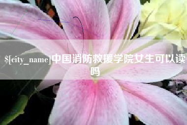 蚌埠中国消防救援学院女生可以读吗