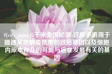 蚌埠5千米全国纪录-这些术语用于描述某些病毒携带的致癌基因以及细胞内原本存在的可能与癌症发展有关的基因