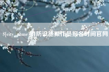 蚌埠消防设施操作员报名时间官网