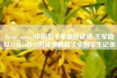 蚌埠中国五千米最好成绩-王军霞以14分51秒92的成绩刷新了全国学生记录
