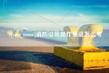 蚌埠消防设施操作员证怎么考