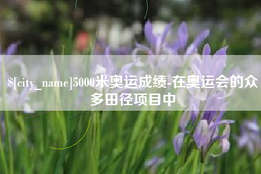 蚌埠5000米奥运成绩-在奥运会的众多田径项目中