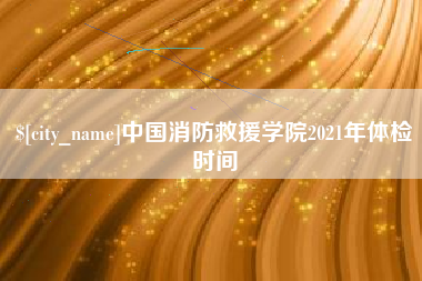 蚌埠中国消防救援学院2021年体检时间