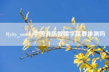 蚌埠中国消防救援学院要体测吗