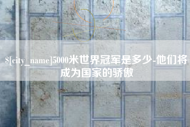 蚌埠5000米世界冠军是多少-他们将成为国家的骄傲