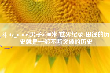 蚌埠男子5000米 世界纪录-田径的历史就是一部不断突破的历史
