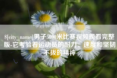 蚌埠男子5000米比赛视频观看完整版-它考验着运动员的耐力、速度和坚韧不拔的精神