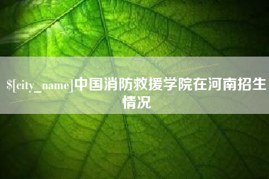 蚌埠中国消防救援学院在河南招生情况