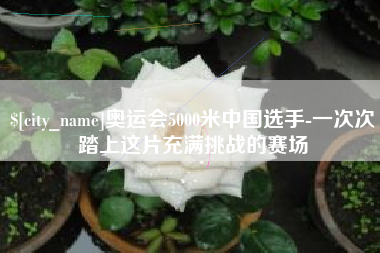 蚌埠奥运会5000米中国选手-一次次踏上这片充满挑战的赛场