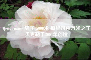 蚌埠男子 5000米-原纪录由万米之王贝克勒于2004年创造