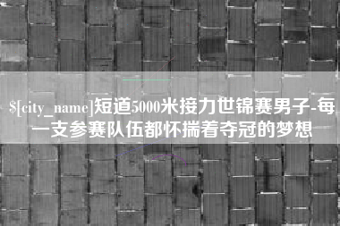 蚌埠短道5000米接力世锦赛男子-每一支参赛队伍都怀揣着夺冠的梦想