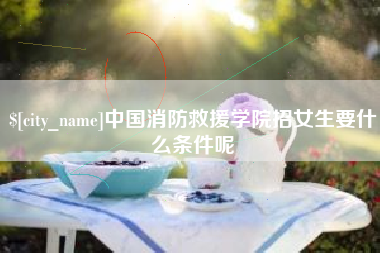 蚌埠中国消防救援学院招女生要什么条件呢