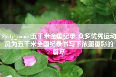 蚌埠五千米全国纪录-众多优秀运动员为五千米全国纪录书写下浓墨重彩的篇章