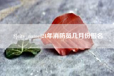 蚌埠21年消防员几月份报名