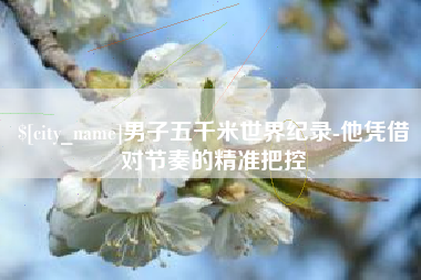 蚌埠男子五千米世界纪录-他凭借对节奏的精准把控
