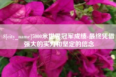 蚌埠5000米世界冠军成绩-最终凭借强大的实力和坚定的信念