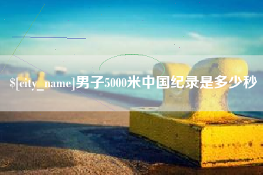 蚌埠男子5000米中国纪录是多少秒
