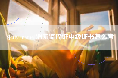 蚌埠消防监控证中级证书怎么考