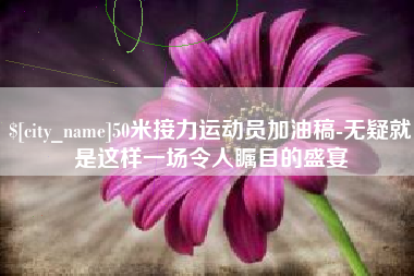 蚌埠50米接力运动员加油稿-无疑就是这样一场令人瞩目的盛宴