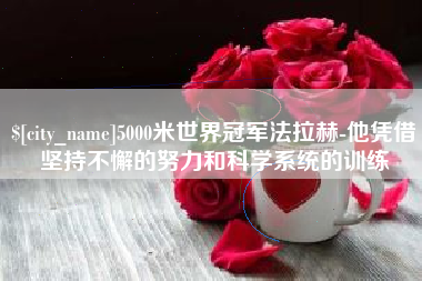 蚌埠5000米世界冠军法拉赫-他凭借坚持不懈的努力和科学系统的训练