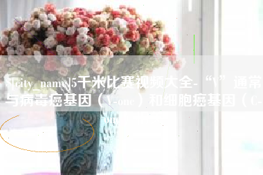 蚌埠5千米比赛视频大全-“V”通常与病毒癌基因（V-onc）和细胞癌基因（C-onc）相关