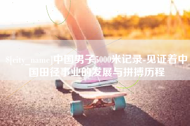 蚌埠中国男子5000米记录-见证着中国田径事业的发展与拼搏历程