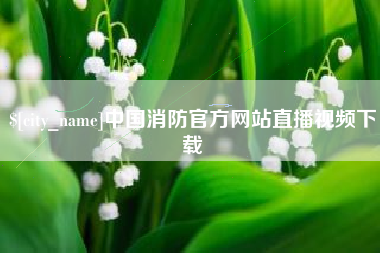 蚌埠中国消防官方网站直播视频下载