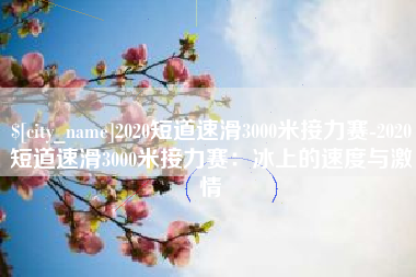蚌埠2020短道速滑3000米接力赛-2020短道速滑3000米接力赛：冰上的速度与激情