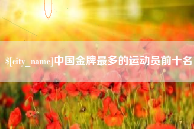 蚌埠中国金牌最多的运动员前十名