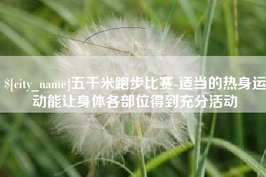 蚌埠五千米跑步比赛-适当的热身运动能让身体各部位得到充分活动
