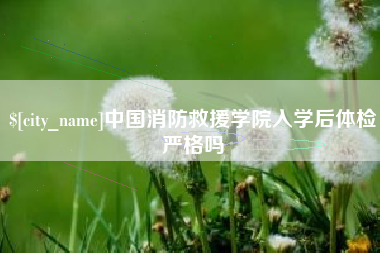 蚌埠中国消防救援学院入学后体检严格吗