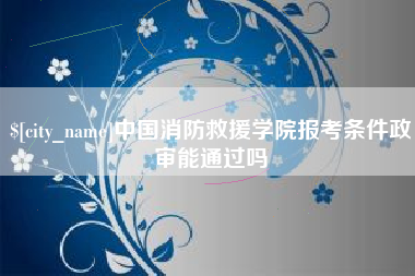 蚌埠中国消防救援学院报考条件政审能通过吗