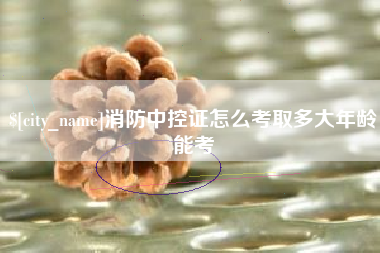 蚌埠消防中控证怎么考取多大年龄能考